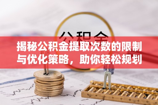 七里河揭秘公积金提取次数的限制与优化策略，助你轻松规划财务未来