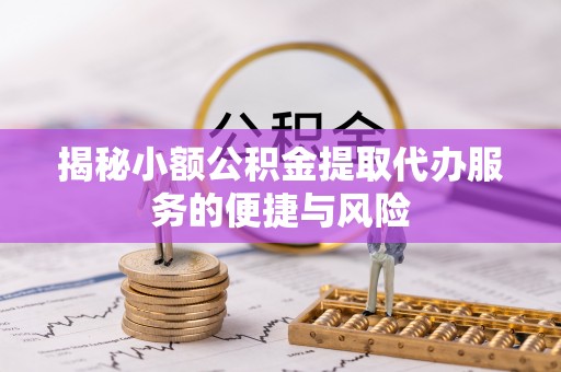 七里河揭秘小额公积金提取代办服务的便捷与风险
