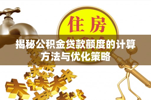 七里河揭秘公积金贷款额度的计算方法与优化策略