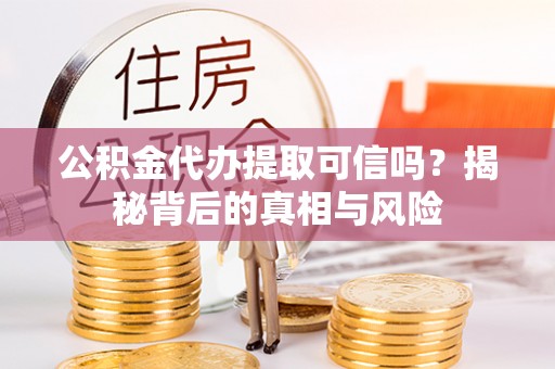 七里河公积金代办提取可信吗？揭秘背后的真相与风险