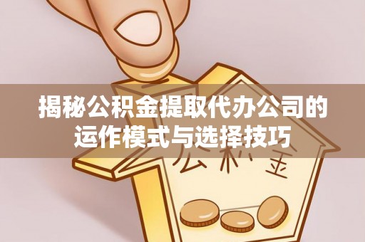 七里河揭秘公积金提取代办公司的运作模式与选择技巧
