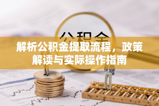 七里河解析公积金提取流程，政策解读与实际操作指南