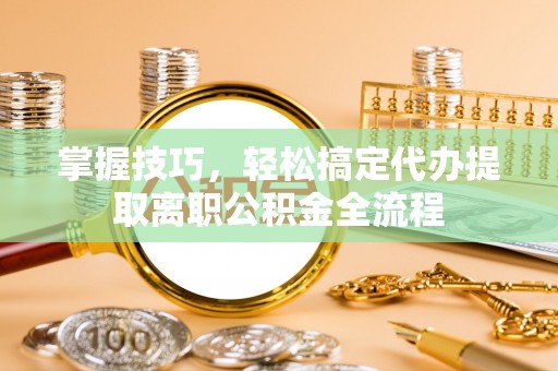 七里河掌握技巧，轻松搞定代办提取离职公积金全流程