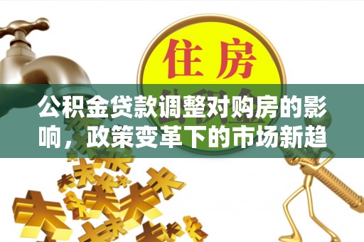 七里河公积金贷款调整对购房的影响，政策变革下的市场新趋势