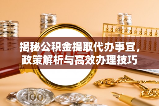 七里河揭秘公积金提取代办事宜，政策解析与高效办理技巧