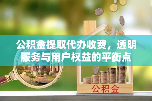 七里河公积金提取代办收费，透明服务与用户权益的平衡点