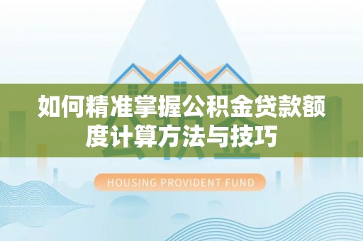 七里河如何精准掌握公积金贷款额度计算方法与技巧