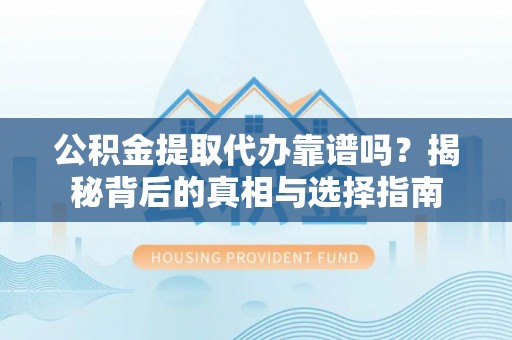七里河公积金提取代办靠谱吗？揭秘背后的真相与选择指南
