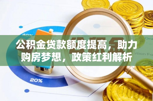 七里河公积金贷款额度提高，助力购房梦想，政策红利解析