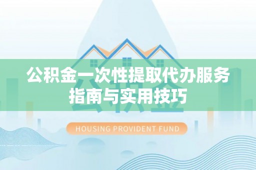 七里河公积金一次性提取代办服务指南与实用技巧