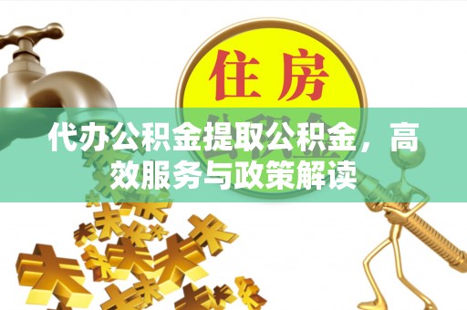 七里河代办公积金提取公积金，高效服务与政策解读