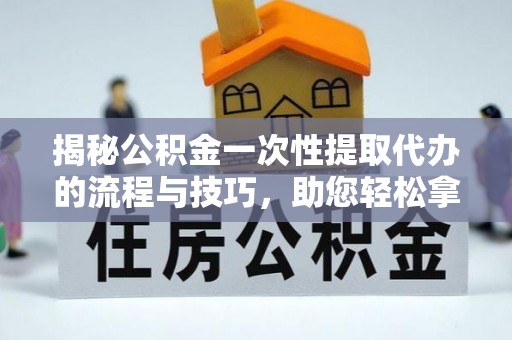 七里河揭秘公积金一次性提取代办的流程与技巧，助您轻松拿钱！