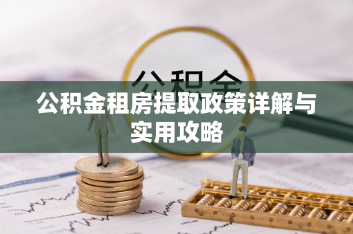 七里河公积金租房提取政策详解与实用攻略