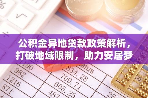 七里河公积金异地贷款政策解析，打破地域限制，助力安居梦想