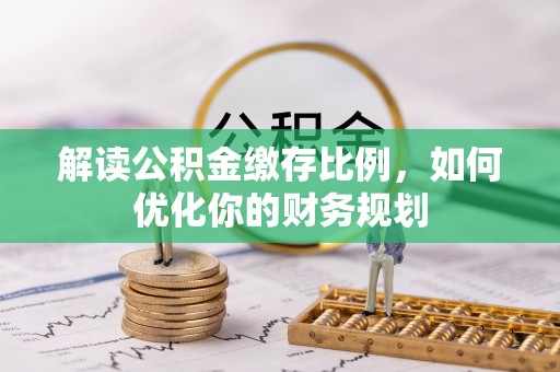 七里河解读公积金缴存比例，如何优化你的财务规划