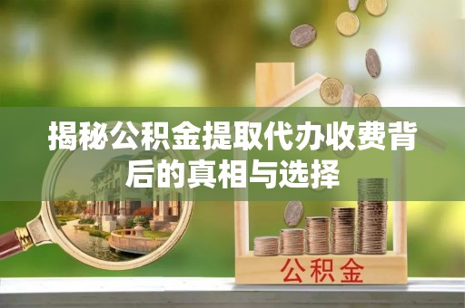 七里河揭秘公积金提取代办收费背后的真相与选择