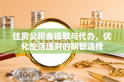 七里河住房公积金提取与代办，优化生活理财的明智选择
