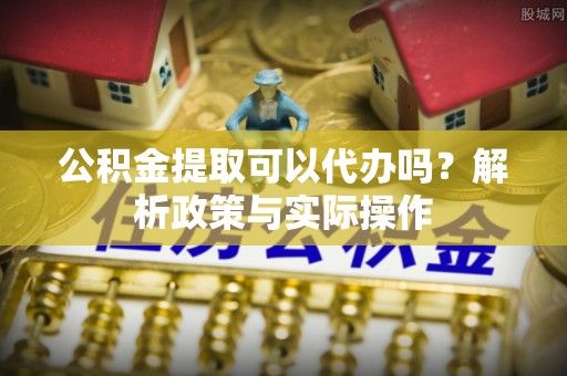 七里河公积金提取可以代办吗？解析政策与实际操作
