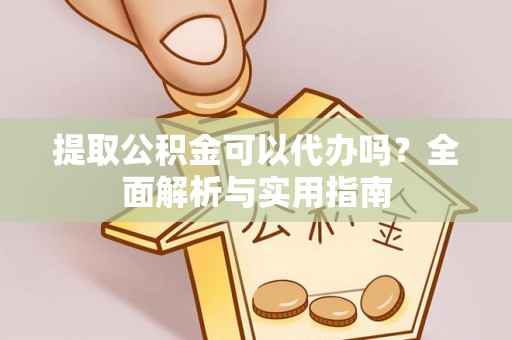 七里河提取公积金可以代办吗？全面解析与实用指南