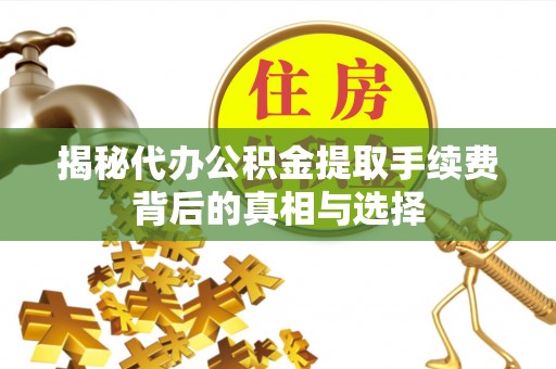 七里河揭秘代办公积金提取手续费背后的真相与选择