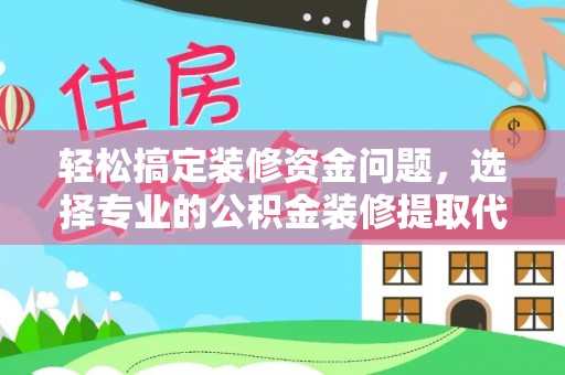七里河轻松搞定装修资金问题，选择专业的公积金装修提取代办服务