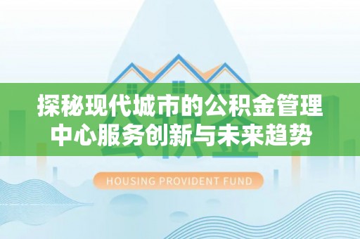 七里河探秘现代城市的公积金管理中心服务创新与未来趋势