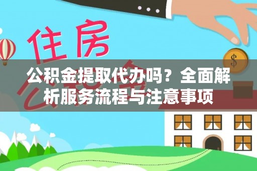 七里河公积金提取代办吗？全面解析服务流程与注意事项