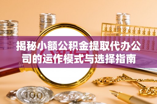 七里河揭秘小额公积金提取代办公司的运作模式与选择指南