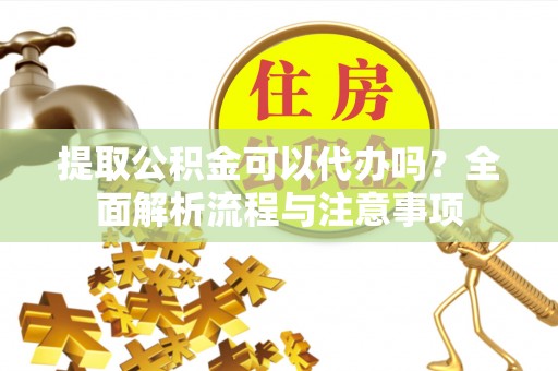 七里河提取公积金可以代办吗？全面解析流程与注意事项