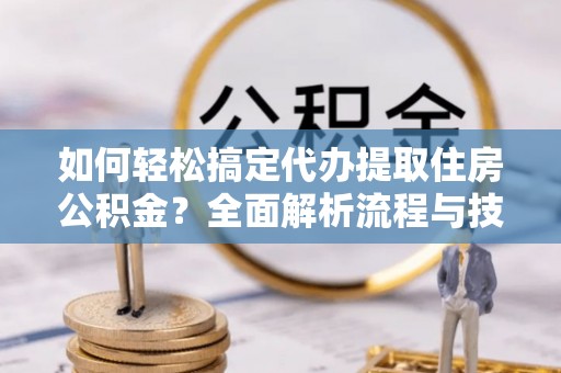 七里河如何轻松搞定代办提取住房公积金？全面解析流程与技巧
