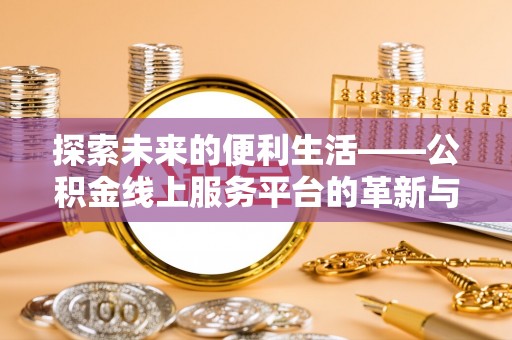 七里河探索未来的便利生活——公积金线上服务平台的革新与影响