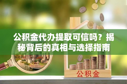 七里河公积金代办提取可信吗？揭秘背后的真相与选择指南