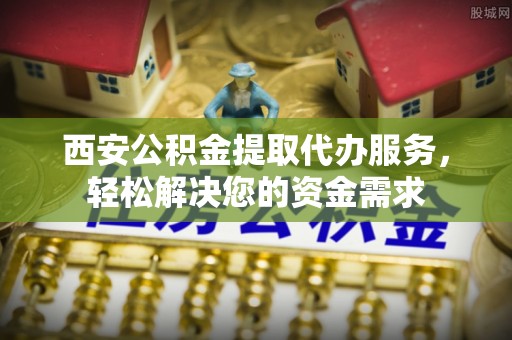 七里河西安公积金提取代办服务，轻松解决您的资金需求