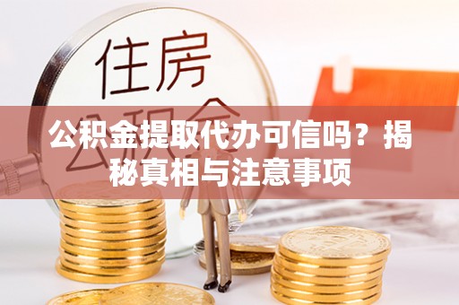 七里河公积金提取代办可信吗？揭秘真相与注意事项