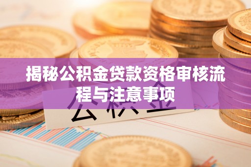 七里河揭秘公积金贷款资格审核流程与注意事项