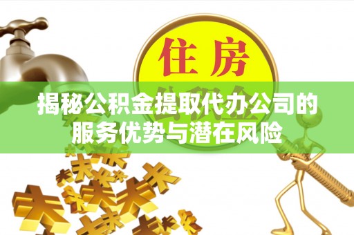 七里河揭秘公积金提取代办公司的服务优势与潜在风险
