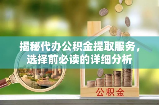 七里河揭秘代办公积金提取服务，选择前必读的详细分析