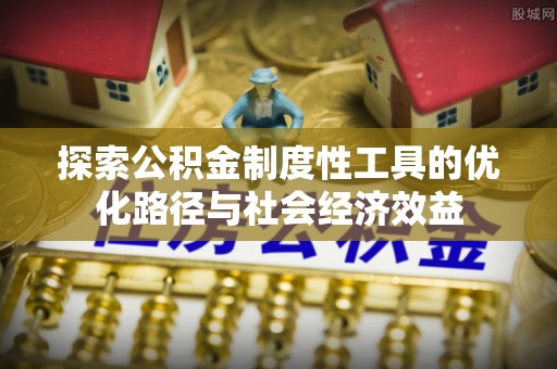 七里河探索公积金制度性工具的优化路径与社会经济效益