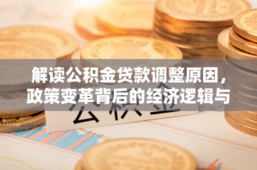 七里河解读公积金贷款调整原因，政策变革背后的经济逻辑与民生影响