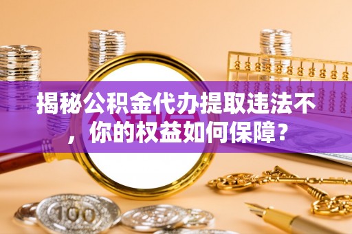 七里河揭秘公积金代办提取违法不，你的权益如何保障？